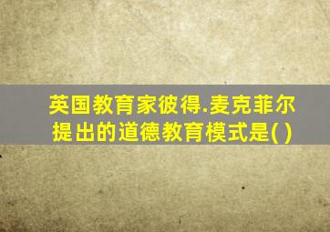 英国教育家彼得.麦克菲尔提出的道德教育模式是( )